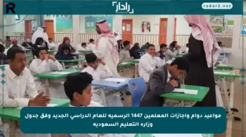 مواعيد دوام وإجازات المعلمين 1447 الرسمية للعام الدراسي الجديد وفق جدول وزارة التعليم السعودية